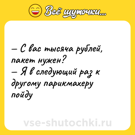 Шутка: — С вас тысяча рублей, пакет нужен?  <br>— Я в следующий раз к другому парикмахеру пойду