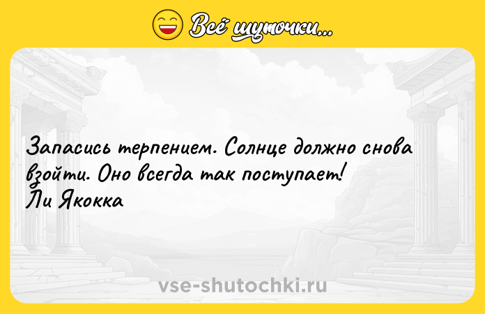 Цитата: Запасись терпением. Cолнце должно снова взойти. Оно всегда так поступает!Ли Якокка