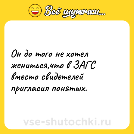 Шутка: Он до того не хотел жениться,что в ЗАГС вместо свидетелей пригласил понятых.