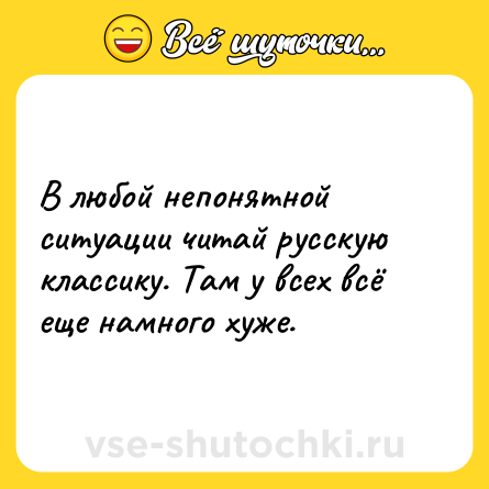 Шутка: В любой непонятной ситуации читай русскую классику. Там у всех всё еще намного хуже.