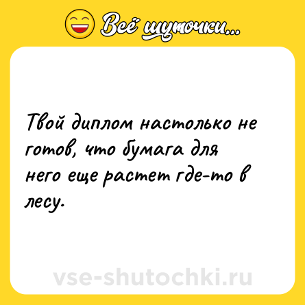 Шутка: Твой диплом настолько не готов, что бумага для него еще растет где-то в лесу.