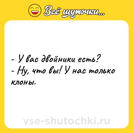 Шутка: - У вас двойники есть?<br>- Ну, что вы! У нас только клоны.