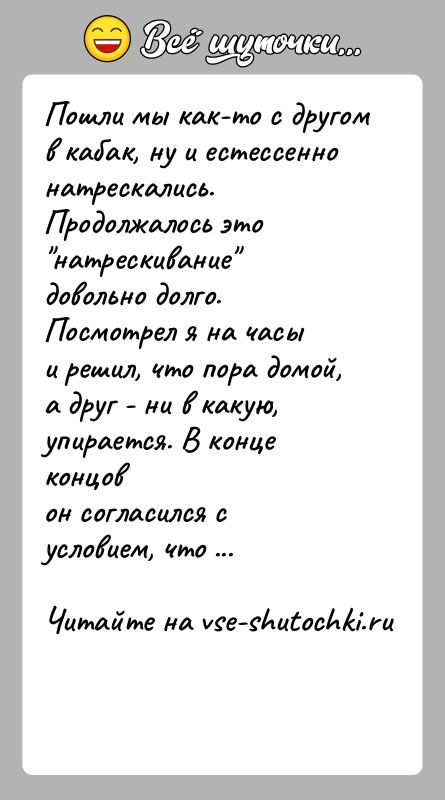 История: Пошли мы как-то с другом в кабак, ну и естессенно натрескались.Продолжалось это натрескивание довольно долго. Посмотрел я на часыи решил,