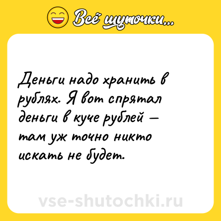Шутка: Деньги надо хранить в рублях. Я вот спрятал деньги в куче рублей — там уж точно никто искать не будет.