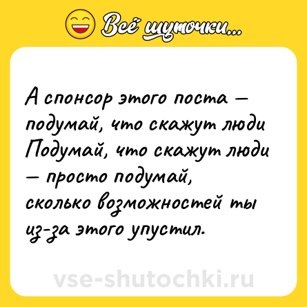 Шутка: А спонсор этого поста — подумай, что скажут люди <br>Подумай, что скажут люди — просто подумай, сколько возможностей ты из-за этого упустил.
