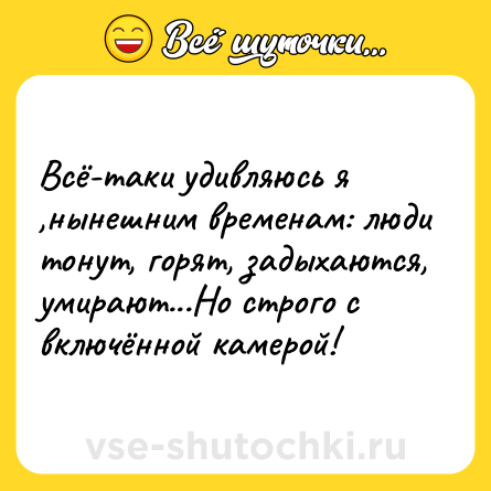 Шутка: Всё-таки удивляюсь я ,нынешним временам: люди тонут, горят, задыхаются, умирают...Но строго с включённой камерой!