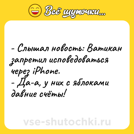 Шутка: - Слышал новость: Ватикан запретил исповедоваться через iPhone.<br>- Да-а, у них с яблоками давние счёты!