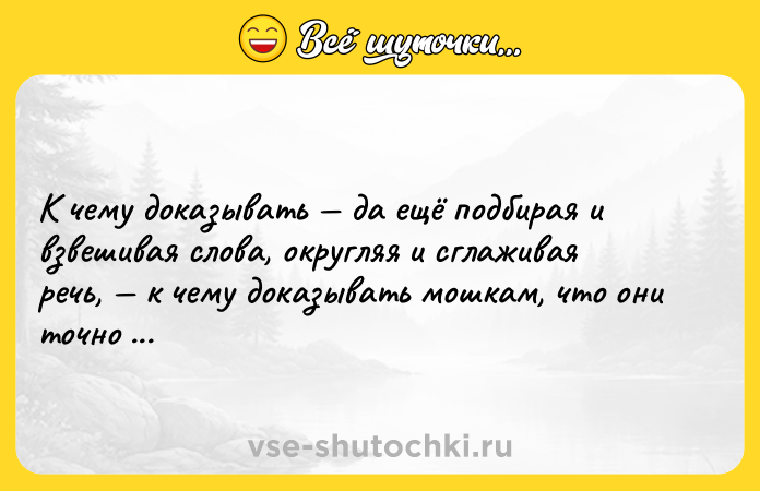 Цитата: К чему доказывать да ещё подбирая и взвешивая слова, округляя и сглаживая речь, к чему доказывать мошкам, что они точно мошки?Иван Тургенев