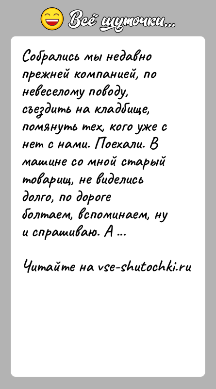 История: Собрались мы недавно прежней компанией, по невеселому поводу, съездить на кладбище, помянуть тех, кого уже с нет с нами. Поехали.