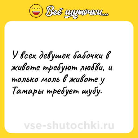 Шутка: У всех девушек бабочки в животе требуют любви, и только моль в животе у Тамары требует шубу.
