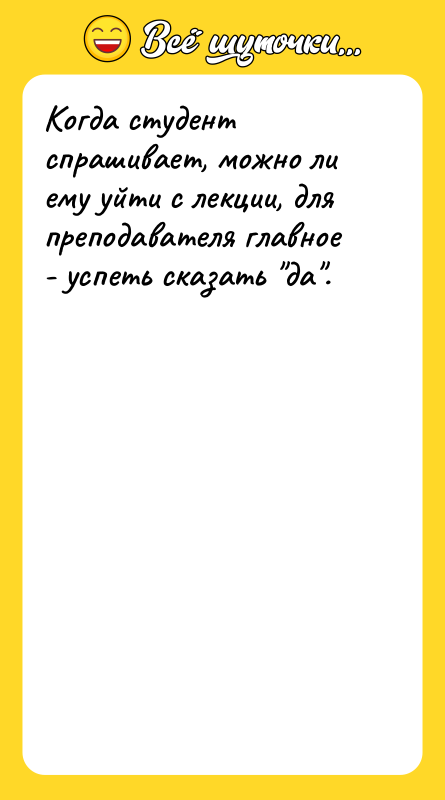 Шутка: Когда студент спрашивает, можно ли ему уйти с лекции, для преподавателя главное - успеть сказать да .