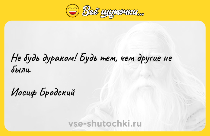 Цитата: Не будь дураком! Будь тем, чем другие не были.Иосиф Бродский