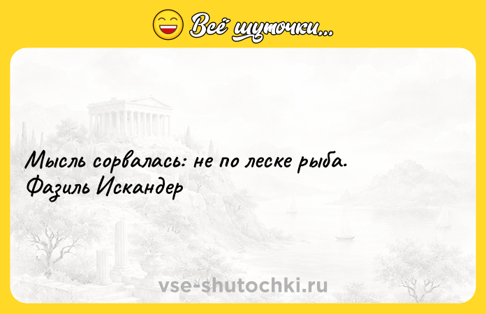 Цитата: Мысль сорвалась: не по леске рыба. Фазиль Искандер