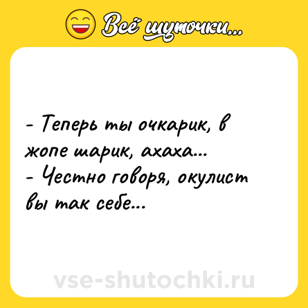 Шутка: - Теперь ты очкарик, в жопе шарик, ахаха... <br>- Честно говоря, окулист вы так себе...