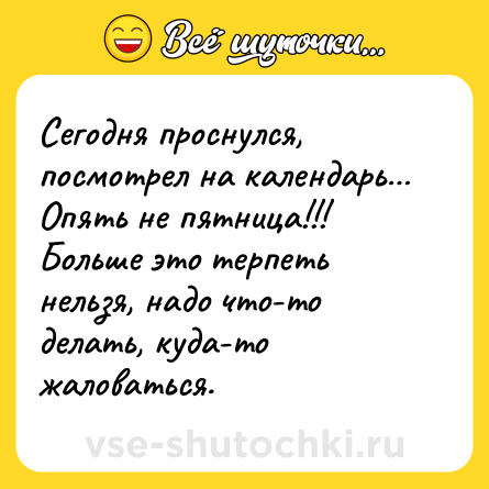 Шутка: Сегодня проснулся, посмотрел на календарь… Опять не пятница!!! Больше это терпеть нельзя, надо что-то делать, куда-то жаловаться.