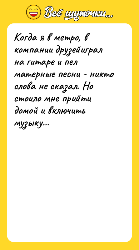 Шутка: Когда я в метро, в компании друзейиграл на гитаре и пел матерные песни - никто слова не сказал. Но стоило мне прийти домой и включить музыку...