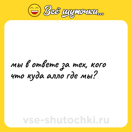 Шутка: мы в ответе за тех, кого что куда алло где мы?