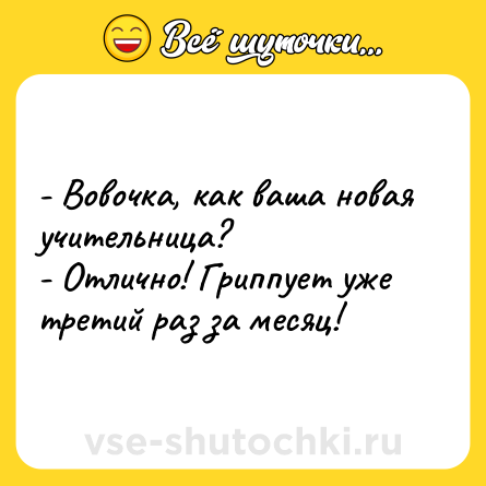 Шутка: - Вовочка, как ваша новая учительница?<br>- Отлично! Гриппует уже третий раз за месяц!