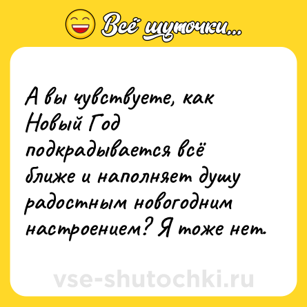 Шутка: А вы чувствуете, как Новый Год подкрадывается всё ближе и наполняет душу радостным новогодним настроением? Я тоже нет.