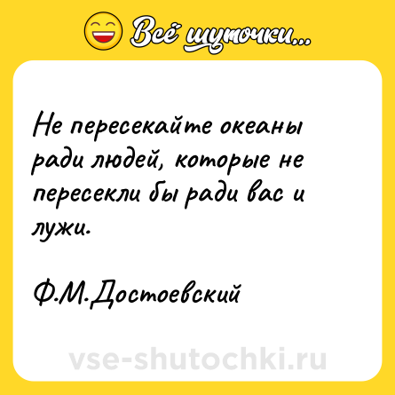 Шутка: Не пересекайте океаны ради людей, которые не пересекли бы ради вас и лужи.<br><br>Ф.М.Достоевский