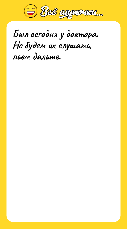 Был сегодня у доктора. Не будем их слушать, пьем дальше.