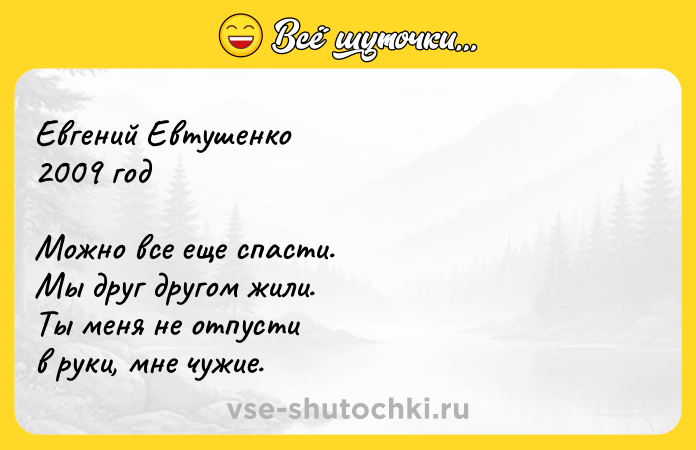 Цитата: Евгений Евтушенко2009 годМожно все еще спасти.Мы друг другом жили.Ты меня не отпустив руки, мне чужие.