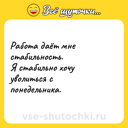 Шутка: Работа даёт мне стабильность.Я стабильно хочу уволиться с понедельника.