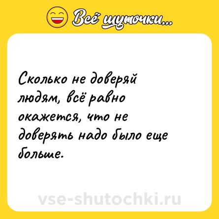 Шутка: Сколько не доверяй людям, всё равно окажется, что не доверять надо было еще больше.