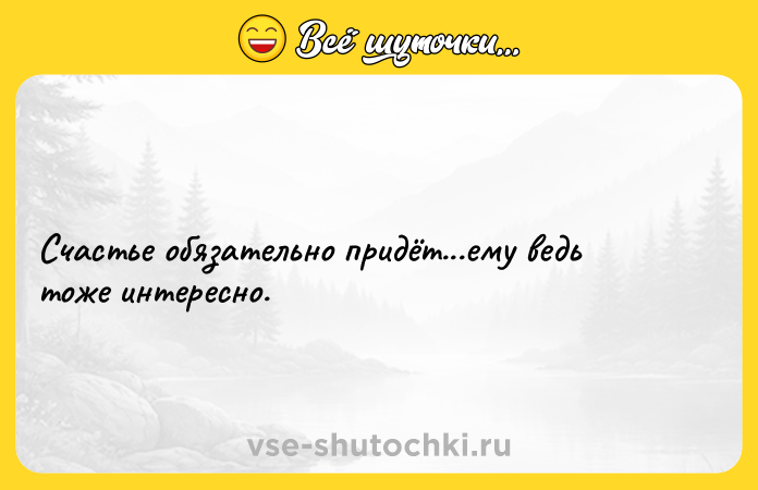 Цитата: Счастье обязательно придёт...ему ведь тоже интересно.