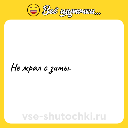 Шутка: Не жрал с зимы.