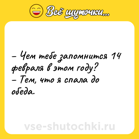 Шутка: – Чем тебе запомнится 14 февраля в этом году?<br>– Тем, что я спала до обеда.