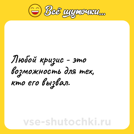 Шутка: Любой кризис - это возможность для тех, кто его вызвал.