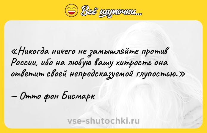 Цитата: Никогда ничего не замышляйте против России, ибо на любую вашу хитрость она ответит своей непредсказуемой глупостью.Отто фон Бисмарк