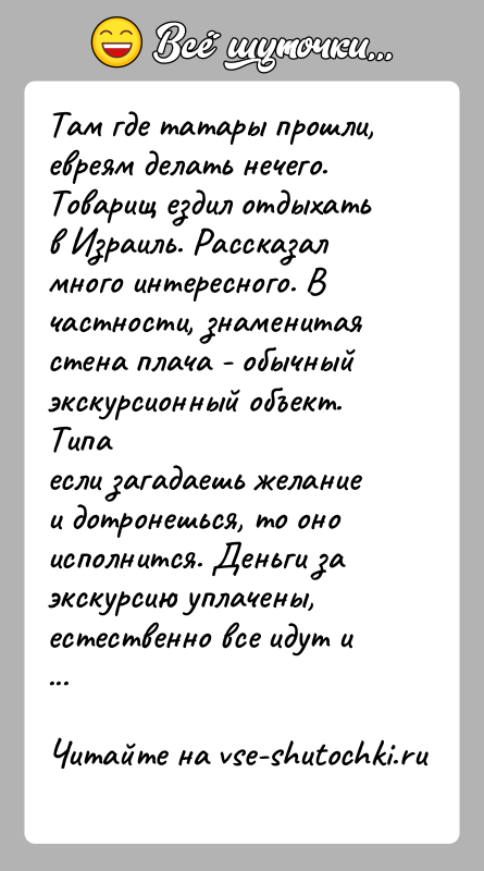 История: Там где татары прошли, евреям делать нечего.Товарищ ездил отдыхать в Израиль. Рассказал много интересного. Вчастности, знаменитая стена плача - обычный