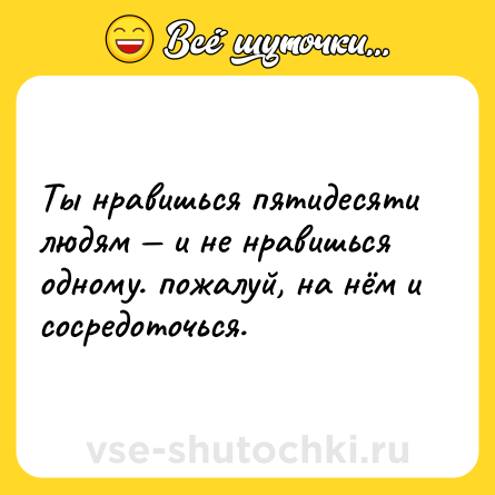 Шутка: Ты нравишься пятидесяти людям — и не нравишься одному. пожалуй, на нём и сосредоточься.