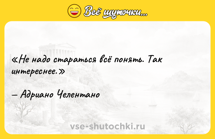 Цитата: Не надо стараться всё понять. Так интереснее.Адриано Челентано