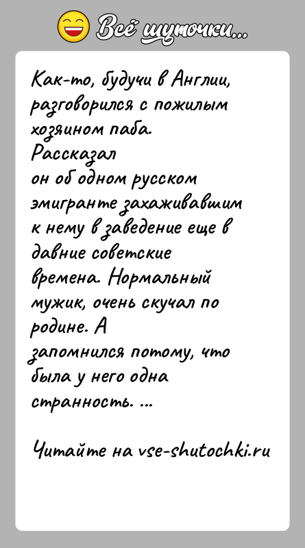 История: Как-то, будучи в Англии, разговорился с пожилым хозяином паба. Рассказалон об одном русском эмигранте захаживавшим к нему в заведение еще