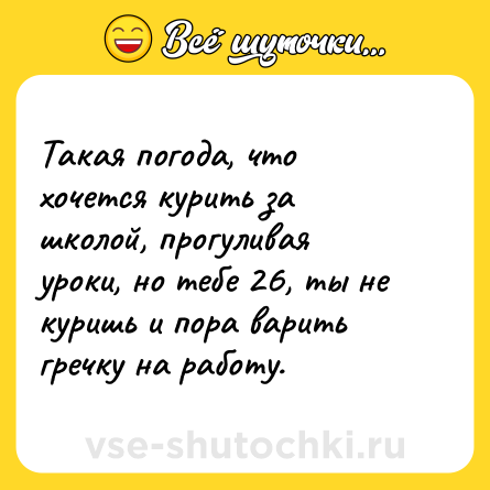 Шутка: Такая погода, что хочется курить за школой, прогуливая уроки, но тебе 26, ты не куришь и пора варить гречку на работу.