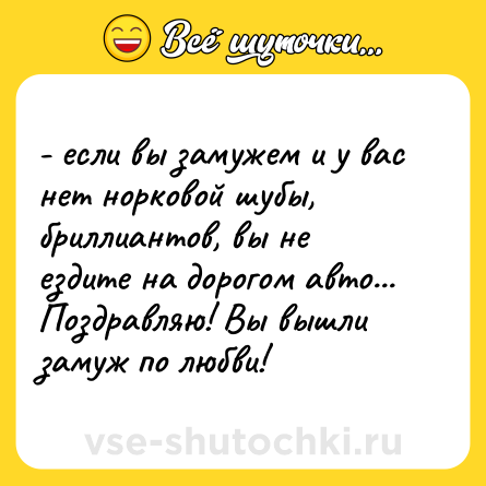 Шутка: - если вы замужем и у вас нет норковой шубы, бриллиантов, вы не ездите на дорогом авто... Поздравляю! Вы вышли замуж по любви!