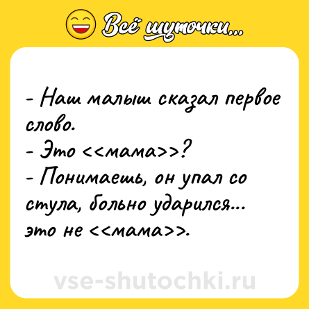 Шутка: - Наш малыш сказал первое слово.<br>- Это <<мама>>?<br>- Понимаешь, он упал со стула, больно ударился... это не <<мама>>.