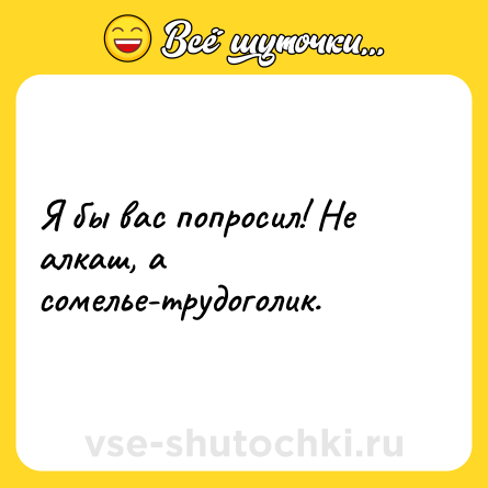 Шутка: Я бы вас попросил! Не алкаш, а сомелье-трудоголик.