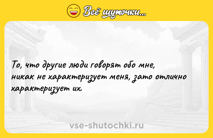 Цитата: То, что другие люди говорят обо мне, никак не характеризует меня, зато отлично характеризует их.
