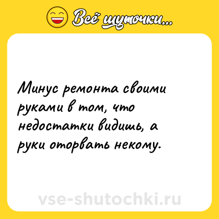 Шутка: Минус ремонта своими руками в том, что недостатки видишь, а руки оторвать некому.