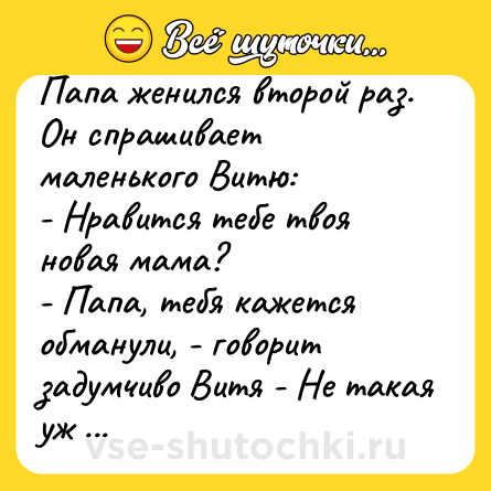 Шутка: Папа женился второй раз. Он спрашивает маленького Витю:<br>- Нравится тебе твоя новая мама?<br>- Папа, тебя кажется обманули, - говорит задумчиво Витя - Не такая уж она и новая.