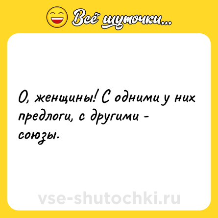 Шутка: О, женщины! С одними у них предлоги, с другими - союзы.