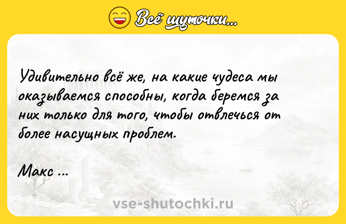 Цитата: Удивительно всё же, на какие чудеса мы оказываемся способны, когда беремся за них только для того, чтобы отвлечься от более насущных проблем.Макс Фрай