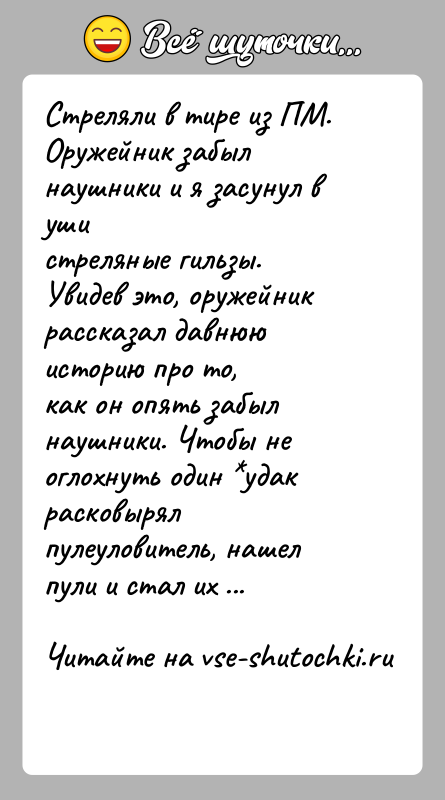 История: Стреляли в тире из ПМ. Оружейник забыл наушники и я засунул в ушистреляные гильзы. Увидев это, оружейник рассказал давнюю историю
