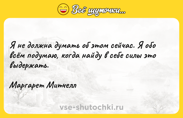 Цитата: Я не должна думать об этом сейчас. Я обо всём подумаю, когда найду в себе силы это выдержать.Маргарет Митчелл