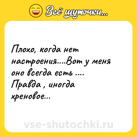 Шутка: Плохо, когда нет настроения....Вот у меня оно всегда есть .... Правда , иногда хреновое…