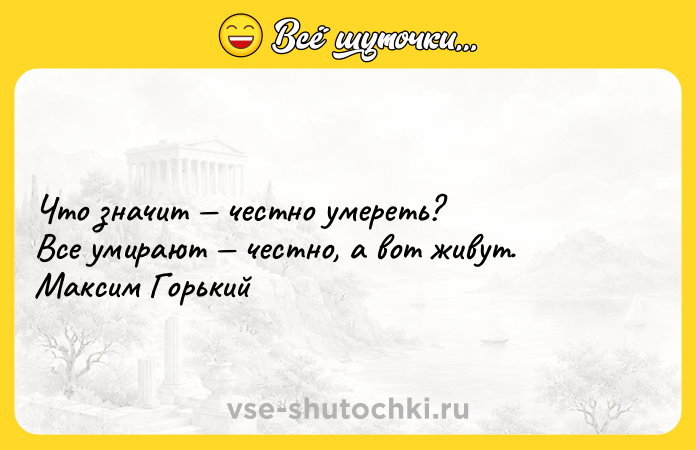 Цитата: Что значит честно умереть? Все умирают честно, а вот живут. Максим Горький